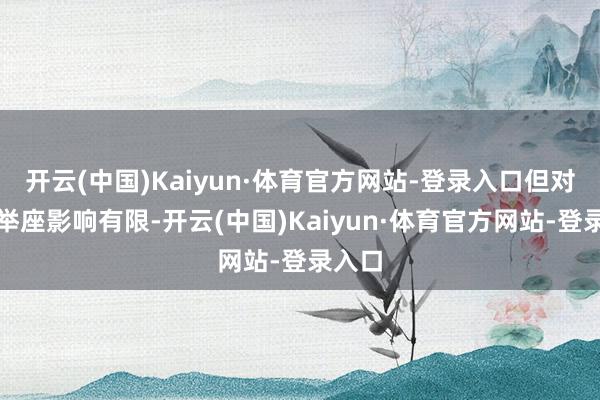 开云(中国)Kaiyun·体育官方网站-登录入口但对通胀举座影响有限-开云(中国)Kaiyun·体育官方网站-登录入口