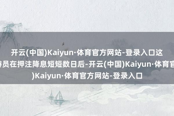 开云(中国)Kaiyun·体育官方网站-登录入口这标明好意思债交游员在押注降息短短数日后-开云(中国)Kaiyun·体育官方网站-登录入口