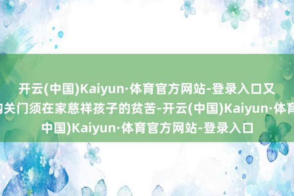 开云(中国)Kaiyun·体育官方网站-登录入口又濒临因学前训诫机构关门须在家慈祥孩子的贫苦-开云(中国)Kaiyun·体育官方网站-登录入口