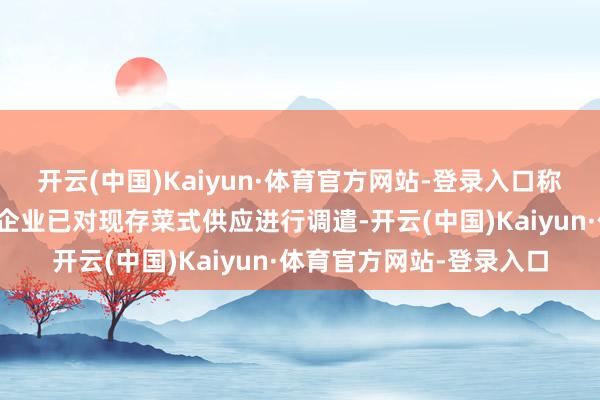 开云(中国)Kaiyun·体育官方网站-登录入口称认真该窗口计算的餐饮企业已对现存菜式供应进行调遣-开云(中国)Kaiyun·体育官方网站-登录入口