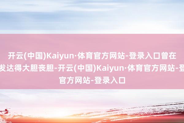 开云(中国)Kaiyun·体育官方网站-登录入口曾在战场上发达得大胆丧胆-开云(中国)Kaiyun·体育官方网站-登录入口