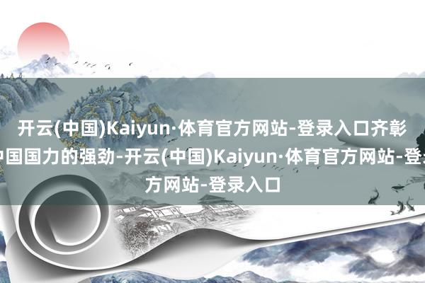 开云(中国)Kaiyun·体育官方网站-登录入口齐彰显了中国国力的强劲-开云(中国)Kaiyun·体育官方网站-登录入口