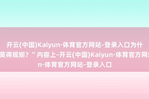 开云(中国)Kaiyun·体育官方网站-登录入口为什么界限一直莫得规矩？”内容上-开云(中国)Kaiyun·体育官方网站-登录入口