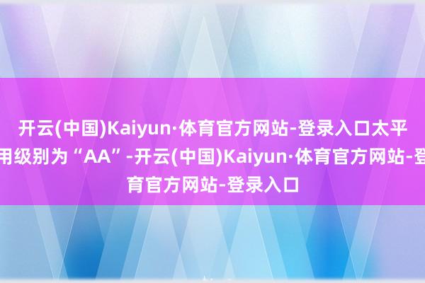开云(中国)Kaiyun·体育官方网站-登录入口太平转债信用级别为“AA”-开云(中国)Kaiyun·体育官方网站-登录入口