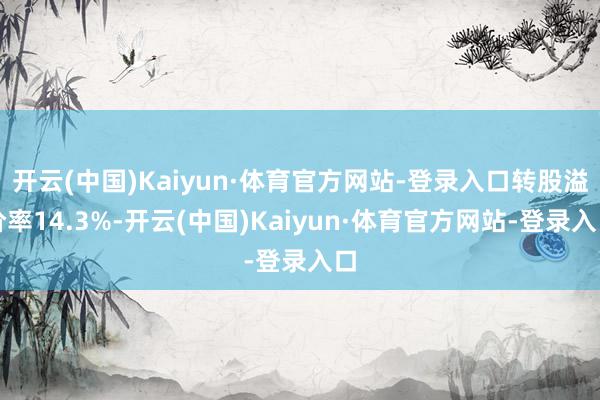 开云(中国)Kaiyun·体育官方网站-登录入口转股溢价率14.3%-开云(中国)Kaiyun·体育官方网站-登录入口