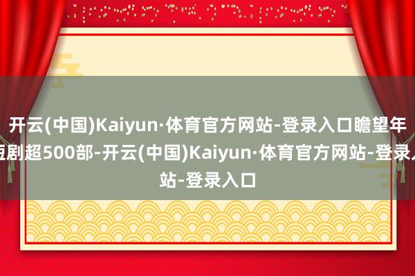 开云(中国)Kaiyun·体育官方网站-登录入口瞻望年产短剧超500部-开云(中国)Kaiyun·体育官方网站-登录入口
