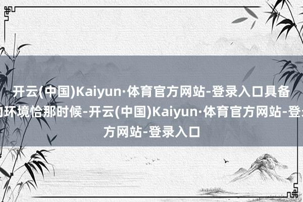 开云(中国)Kaiyun·体育官方网站-登录入口具备更强的环境恰那时候-开云(中国)Kaiyun·体育官方网站-登录入口