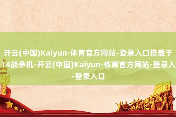 开云(中国)Kaiyun·体育官方网站-登录入口搭载于F-14战争机-开云(中国)Kaiyun·体育官方网站-登录入口