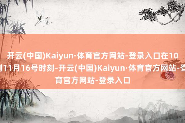 开云(中国)Kaiyun·体育官方网站-登录入口在10月4号到11月16号时刻-开云(中国)Kaiyun·体育官方网站-登录入口