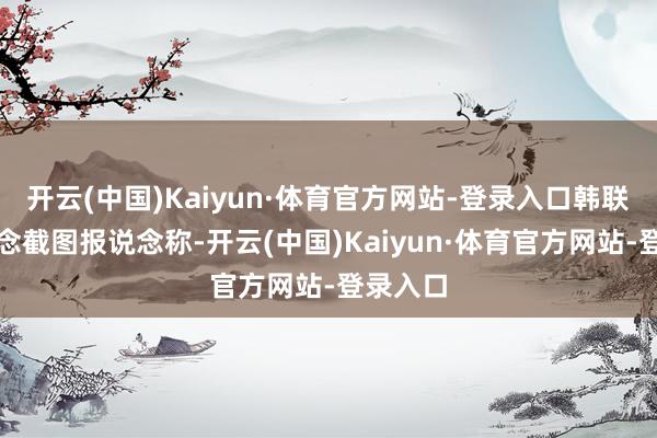 开云(中国)Kaiyun·体育官方网站-登录入口 韩联社报说念截图 报说念称-开云(中国)Kaiyun·体育官方网站-登录入口