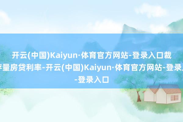 开云(中国)Kaiyun·体育官方网站-登录入口 裁减存量房贷利率-开云(中国)Kaiyun·体育官方网站-登录入口