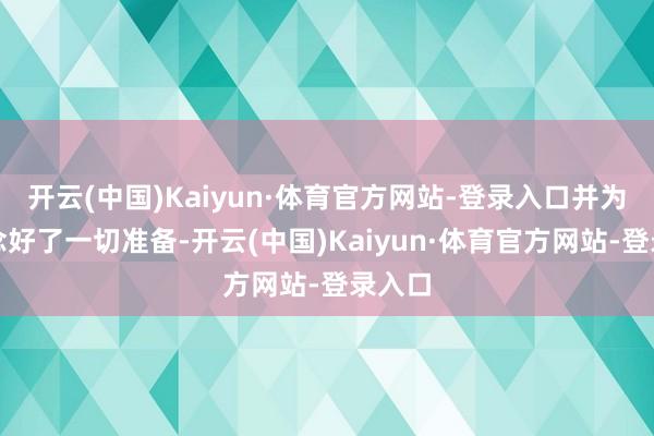 开云(中国)Kaiyun·体育官方网站-登录入口并为此作念好了一切准备-开云(中国)Kaiyun·体育官方网站-登录入口