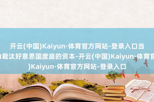 开云(中国)Kaiyun·体育官方网站-登录入口当今正在尽一切致力裁汰好意思国度庭的资本-开云(中国)Kaiyun·体育官方网站-登录入口