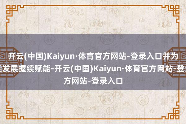 开云(中国)Kaiyun·体育官方网站-登录入口并为自后续发展握续赋能-开云(中国)Kaiyun·体育官方网站-登录入口