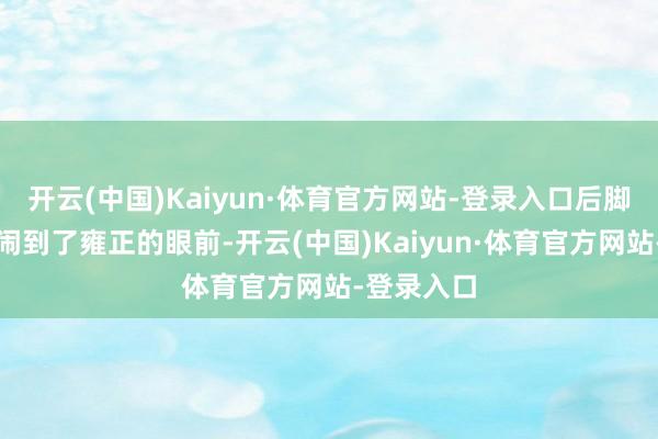 开云(中国)Kaiyun·体育官方网站-登录入口后脚孙嘉诚就闹到了雍正的眼前-开云(中国)Kaiyun·体育官方网站-登录入口