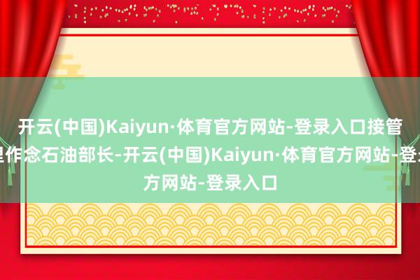 开云(中国)Kaiyun·体育官方网站-登录入口接管余秋里作念石油部长-开云(中国)Kaiyun·体育官方网站-登录入口