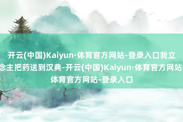 开云(中国)Kaiyun·体育官方网站-登录入口我立时派东说念主把药送到汉典-开云(中国)Kaiyun·体育官方网站-登录入口