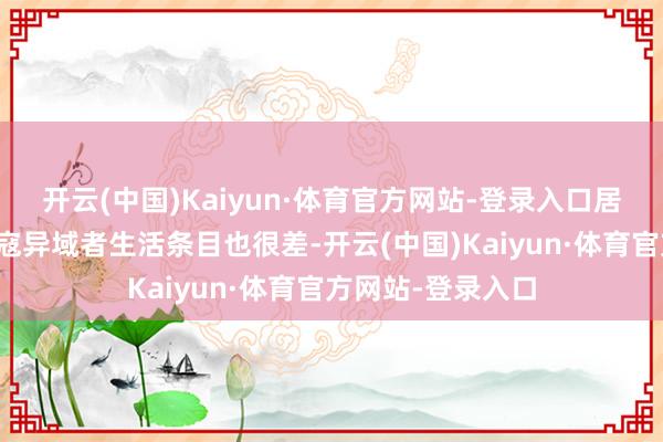 开云(中国)Kaiyun·体育官方网站-登录入口居住在遗民营的流寇异域者生活条目也很差-开云(中国)Kaiyun·体育官方网站-登录入口