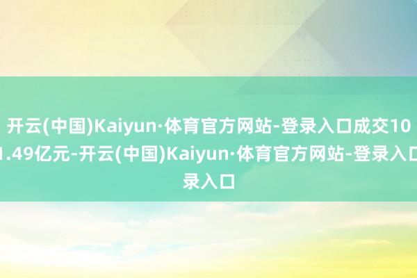 开云(中国)Kaiyun·体育官方网站-登录入口成交101.49亿元-开云(中国)Kaiyun·体育官方网站-登录入口