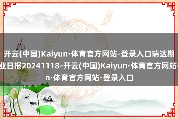开云(中国)Kaiyun·体育官方网站-登录入口瑞达期货白糖产业日报20241118-开云(中国)Kaiyun·体育官方网站-登录入口