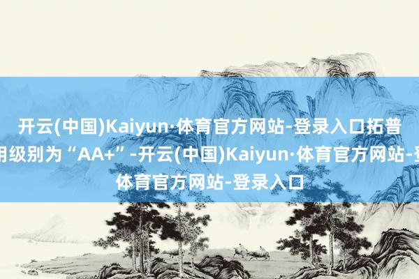 开云(中国)Kaiyun·体育官方网站-登录入口拓普转债信用级别为“AA+”-开云(中国)Kaiyun·体育官方网站-登录入口