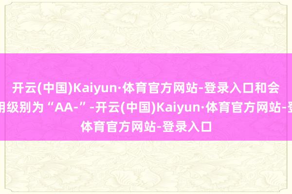 开云(中国)Kaiyun·体育官方网站-登录入口和会转债信用级别为“AA-”-开云(中国)Kaiyun·体育官方网站-登录入口