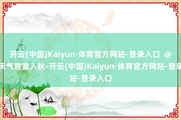 开云(中国)Kaiyun·体育官方网站-登录入口  @广州天气官宣入秋-开云(中国)Kaiyun·体育官方网站-登录入口