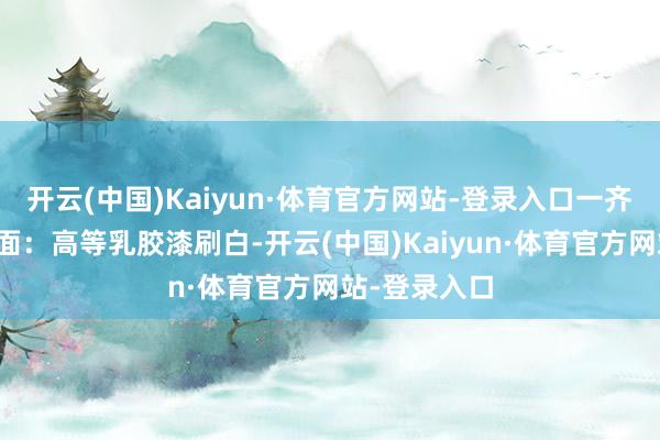 开云(中国)Kaiyun·体育官方网站-登录入口一齐装配到位墙面:高等乳胶漆刷白-开云(中国)Kaiyun·体育官方网站-登录入口