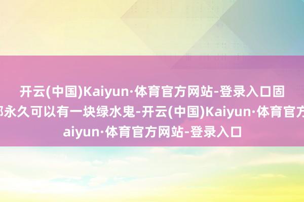 开云(中国)Kaiyun·体育官方网站-登录入口固然你的表盒内部永久可以有一块绿水鬼-开云(中国)Kaiyun·体育官方网站-登录入口