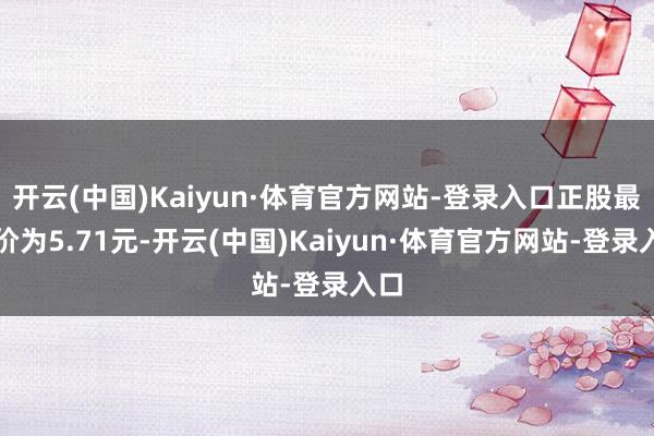 开云(中国)Kaiyun·体育官方网站-登录入口正股最新价为5.71元-开云(中国)Kaiyun·体育官方网站-登录入口