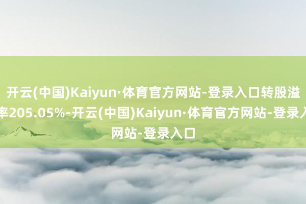 开云(中国)Kaiyun·体育官方网站-登录入口转股溢价率205.05%-开云(中国)Kaiyun·体育官方网站-登录入口