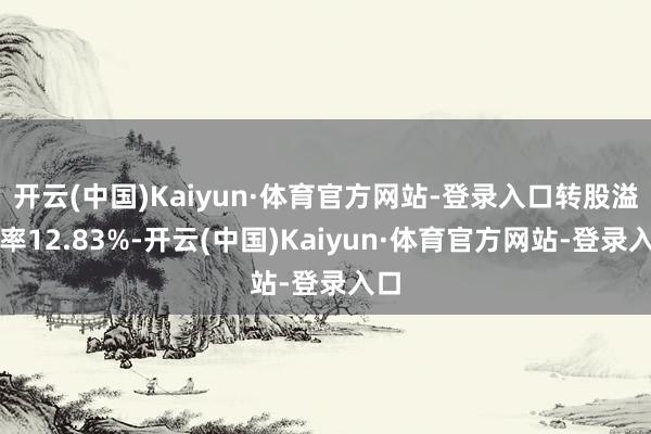 开云(中国)Kaiyun·体育官方网站-登录入口转股溢价率12.83%-开云(中国)Kaiyun·体育官方网站-登录入口