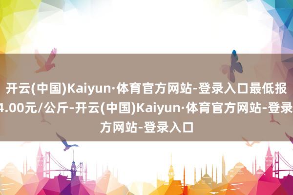 开云(中国)Kaiyun·体育官方网站-登录入口最低报价54.00元/公斤-开云(中国)Kaiyun·体育官方网站-登录入口