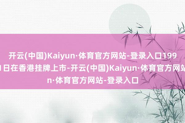 开云(中国)Kaiyun·体育官方网站-登录入口1997年10月21日在香港挂牌上市-开云(中国)Kaiyun·体育官方网站-登录入口
