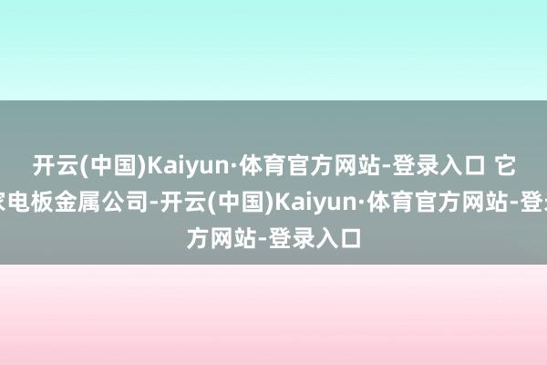 开云(中国)Kaiyun·体育官方网站-登录入口 它是一家电板金属公司-开云(中国)Kaiyun·体育官方网站-登录入口