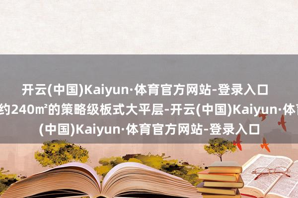 开云(中国)Kaiyun·体育官方网站-登录入口  这次发布的树立面积约240㎡的策略级板式大平层-开云(中国)Kaiyun·体育官方网站-登录入口