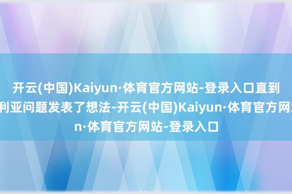 开云(中国)Kaiyun·体育官方网站-登录入口直到周日才就叙利亚问题发表了想法-开云(中国)Kaiyun·体育官方网站-登录入口