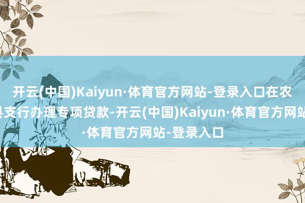 开云(中国)Kaiyun·体育官方网站-登录入口在农刊行玉田县支行办理专项贷款-开云(中国)Kaiyun·体育官方网站-登录入口