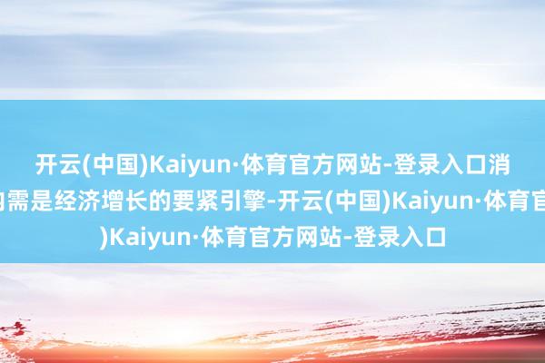 开云(中国)Kaiyun·体育官方网站-登录入口消耗和投资构成的内需是经济增长的要紧引擎-开云(中国)Kaiyun·体育官方网站-登录入口