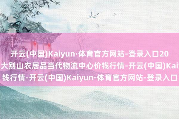 开云(中国)Kaiyun·体育官方网站-登录入口2024年12月12日河南金牛大别山农居品当代物流中心价钱行情-开云(中国)Kaiyun·体育官方网站-登录入口