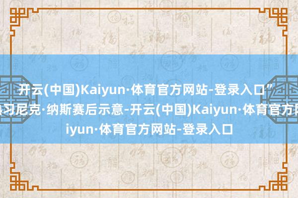 开云(中国)Kaiyun·体育官方网站-登录入口” 76东谈主主熟习尼克·纳斯赛后示意-开云(中国)Kaiyun·体育官方网站-登录入口