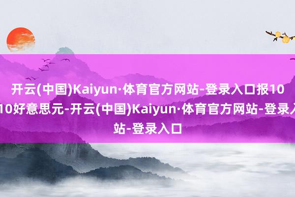 开云(中国)Kaiyun·体育官方网站-登录入口报106510好意思元-开云(中国)Kaiyun·体育官方网站-登录入口