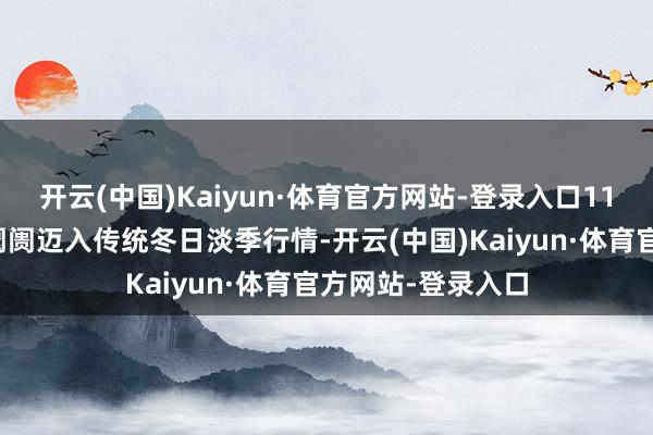 开云(中国)Kaiyun·体育官方网站-登录入口11月寰球建材家居阛阓迈入传统冬日淡季行情-开云(中国)Kaiyun·体育官方网站-登录入口