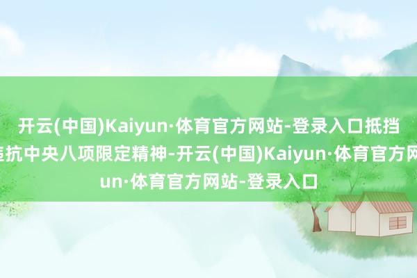 开云(中国)Kaiyun·体育官方网站-登录入口抵挡组织审查；违抗中央八项限定精神-开云(中国)Kaiyun·体育官方网站-登录入口