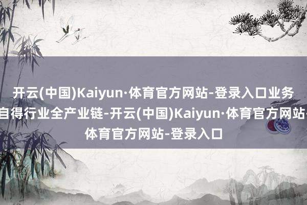 开云(中国)Kaiyun·体育官方网站-登录入口业务范围掩盖自得行业全产业链-开云(中国)Kaiyun·体育官方网站-登录入口