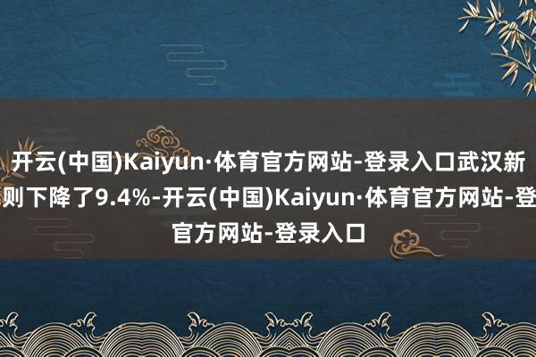 开云(中国)Kaiyun·体育官方网站-登录入口武汉新址价钱则下降了9.4%-开云(中国)Kaiyun·体育官方网站-登录入口