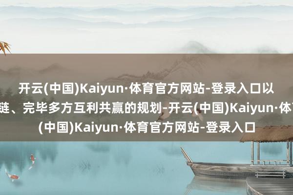 开云(中国)Kaiyun·体育官方网站-登录入口以期达到流畅区域供应链、完毕多方互利共赢的规划-开云(中国)Kaiyun·体育官方网站-登录入口