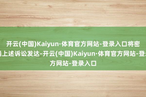 开云(中国)Kaiyun·体育官方网站-登录入口将密切海涵上述诉讼发达-开云(中国)Kaiyun·体育官方网站-登录入口