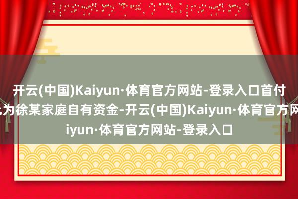 开云(中国)Kaiyun·体育官方网站-登录入口首付款166.2万元为徐某家庭自有资金-开云(中国)Kaiyun·体育官方网站-登录入口