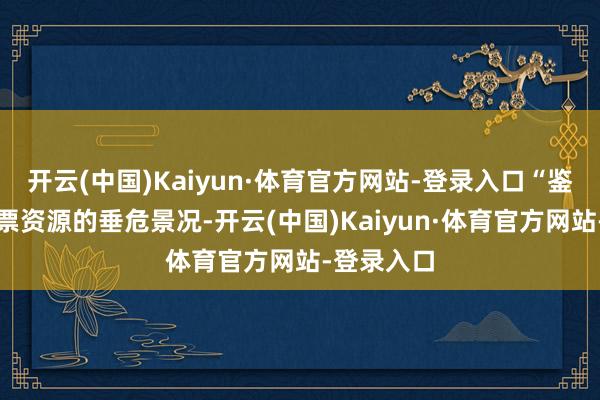 开云(中国)Kaiyun·体育官方网站-登录入口“鉴于面前门票资源的垂危景况-开云(中国)Kaiyun·体育官方网站-登录入口